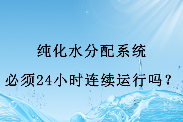 纯化水分配系统必须24小时连续运行吗？