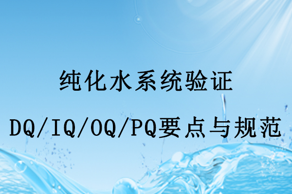 纯化水系统验证DQ/IQ/OQ/PQ实施要点与核心规范