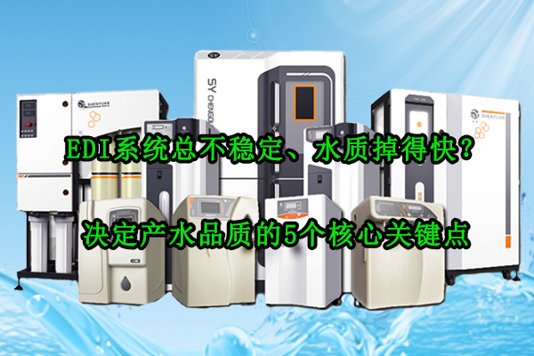 EDI系统总不稳定、水质掉得快？决定产水品质的5个核心关键点